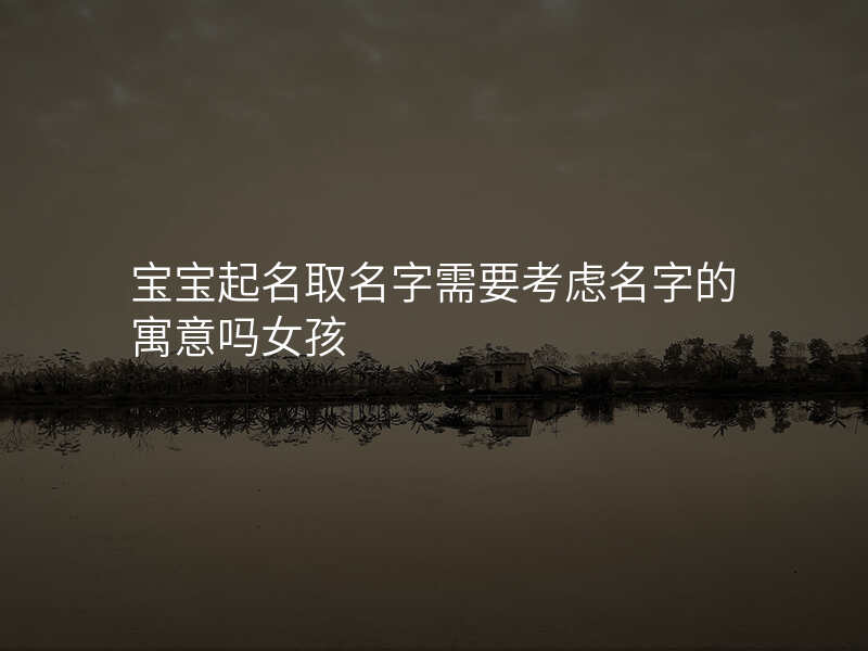 宝宝起名取名字需要考虑名字的寓意吗女孩