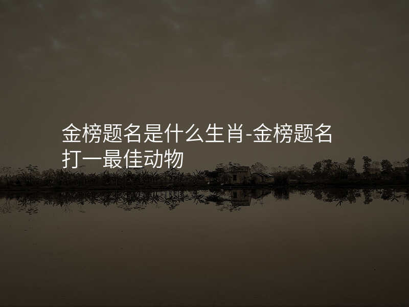 金榜题名是什么生肖-金榜题名打一最佳动物