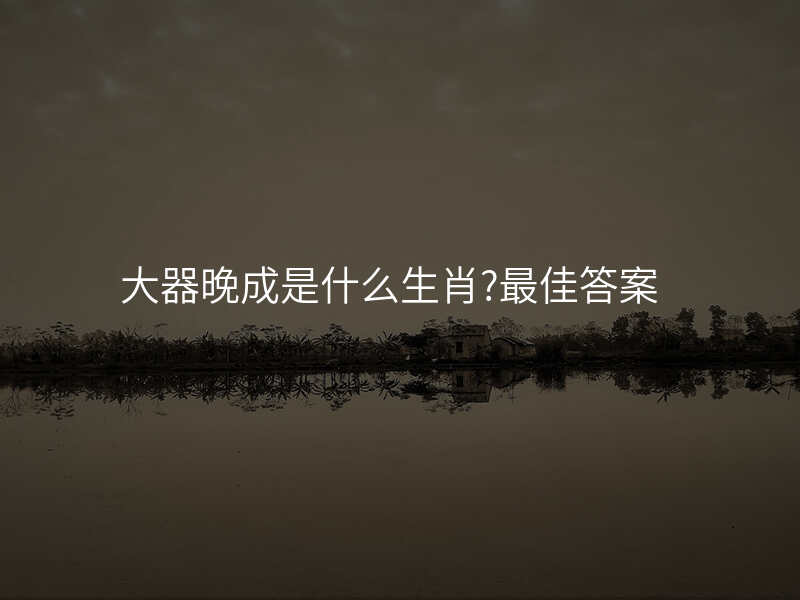 大器晚成是什么生肖?最佳答案