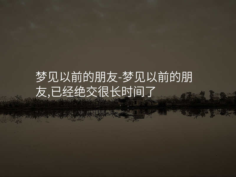 梦见以前的朋友-梦见以前的朋友,已经绝交很长时间了