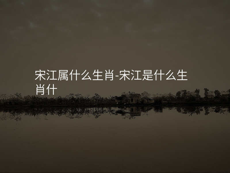 宋江属什么生肖-宋江是什么生肖什