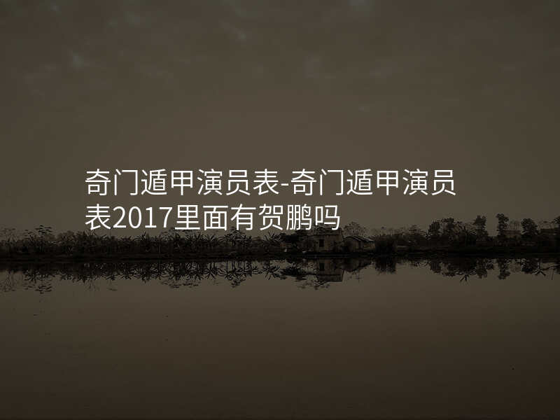 奇门遁甲演员表-奇门遁甲演员表2017里面有贺鹏吗