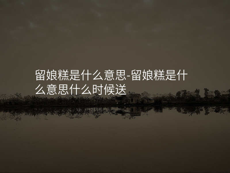 留娘糕是什么意思-留娘糕是什么意思什么时候送