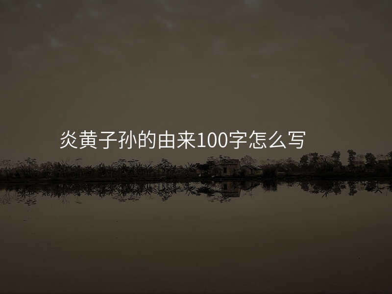炎黄子孙的由来100字怎么写