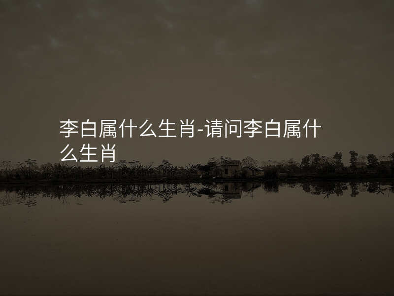 李白属什么生肖-请问李白属什么生肖