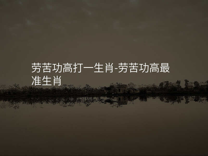 劳苦功高打一生肖-劳苦功高最准生肖