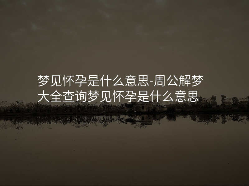 梦见怀孕是什么意思-周公解梦大全查询梦见怀孕是什么意思