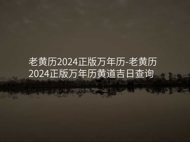 老黄历2024正版万年历-老黄历2024正版万年历黄道吉日查询
