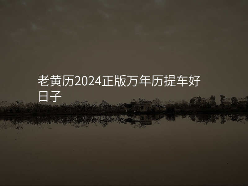 老黄历2024正版万年历提车好日子
