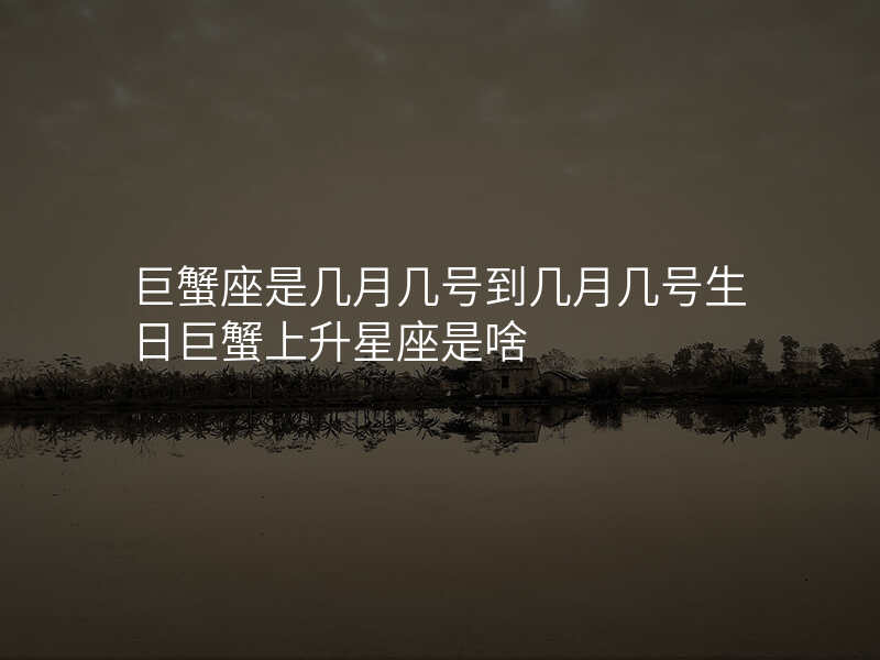 巨蟹座是几月几号到几月几号生日巨蟹上升星座是啥