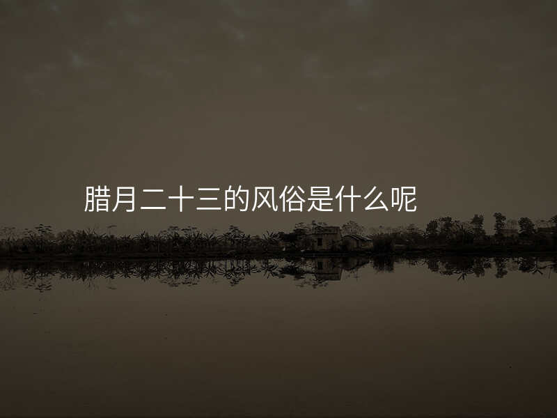 腊月二十三的风俗是什么呢
