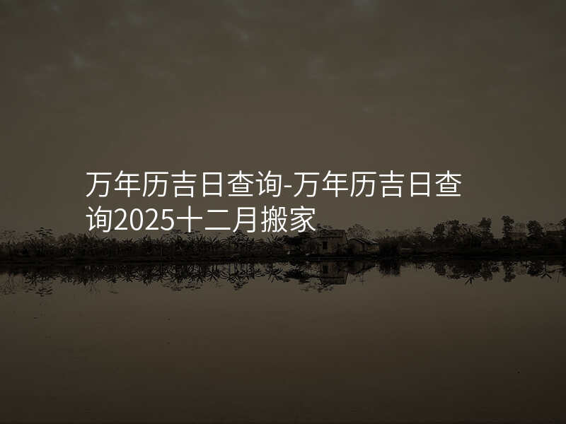 万年历吉日查询-万年历吉日查询2025十二月搬家