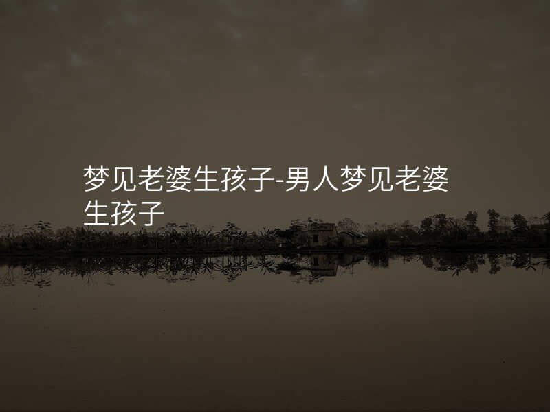 梦见老婆生孩子-男人梦见老婆生孩子