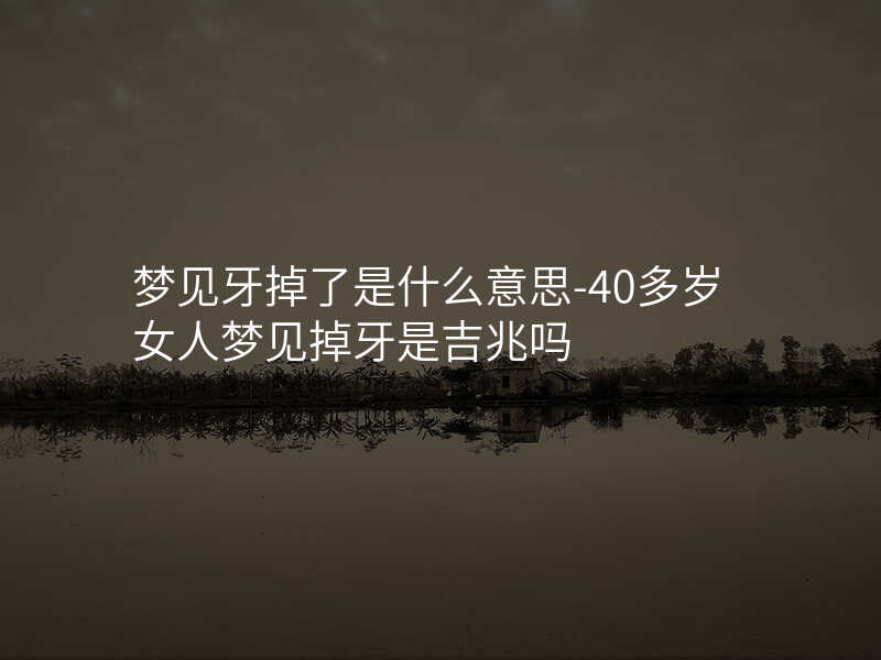 梦见牙掉了是什么意思-40多岁女人梦见掉牙是吉兆吗