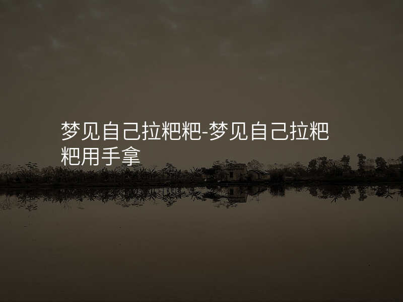 梦见自己拉粑粑-梦见自己拉粑粑用手拿