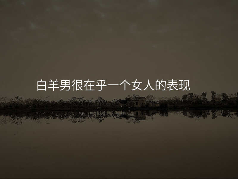 白羊男很在乎一个女人的表现