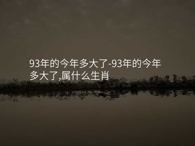 93年的今年多大了-93年的今年多大了,属什么生肖