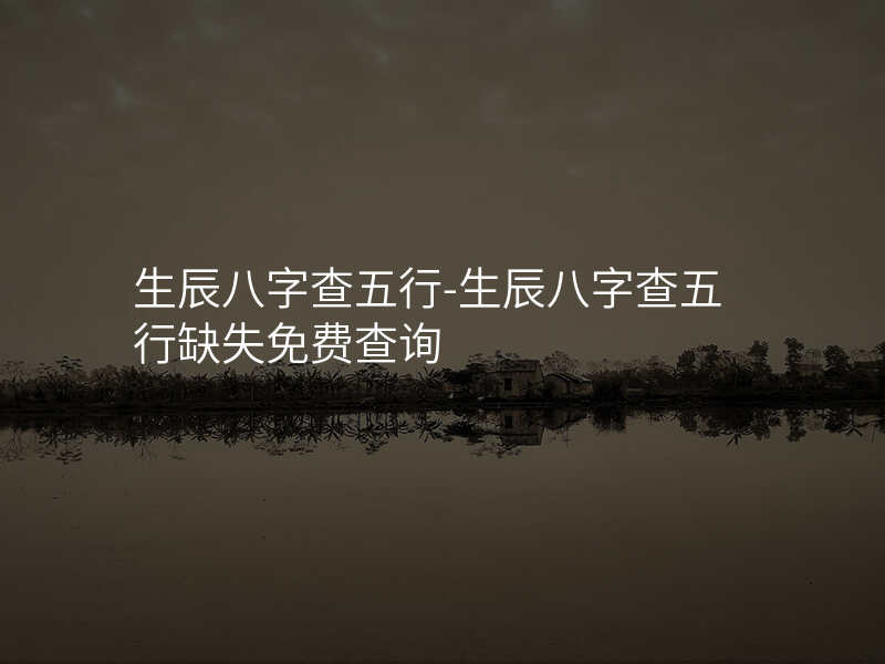 生辰八字查五行-生辰八字查五行缺失免费查询