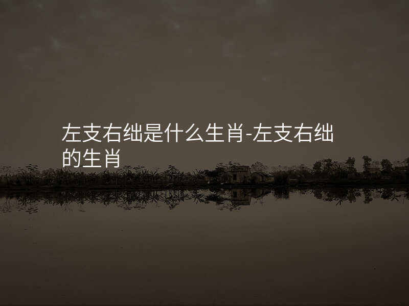 左支右绌是什么生肖-左支右绌的生肖
