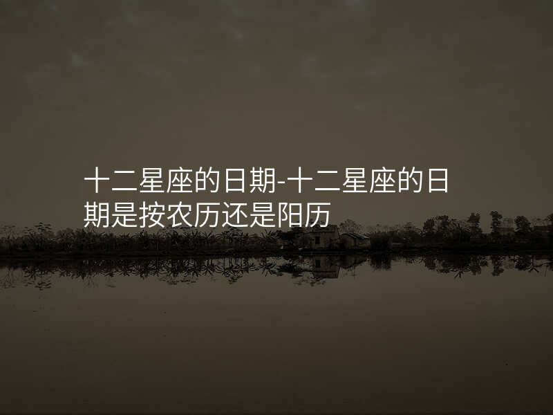 十二星座的日期-十二星座的日期是按农历还是阳历