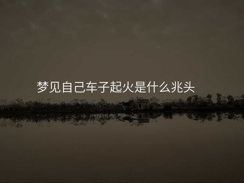 梦见自己车子起火是什么兆头