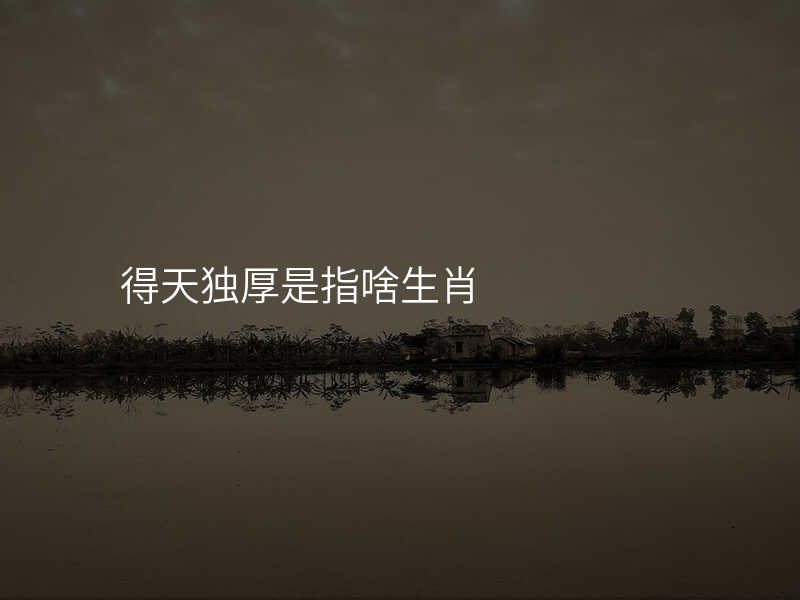 得天独厚是指啥生肖