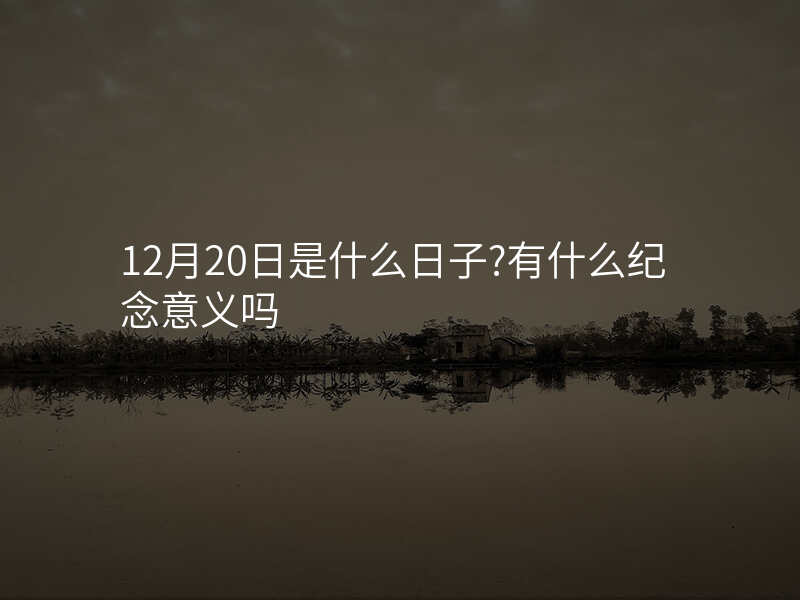 12月20日是什么日子?有什么纪念意义吗