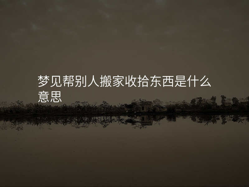 梦见帮别人搬家收拾东西是什么意思