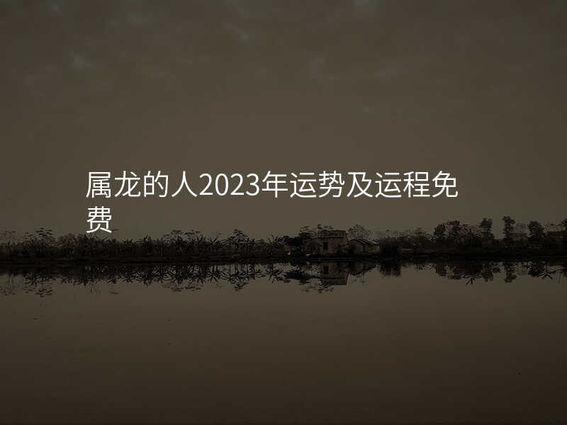 属龙的人2023年运势及运程免费