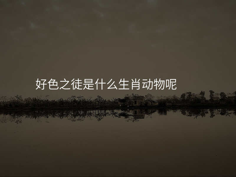 好色之徒是什么生肖动物呢
