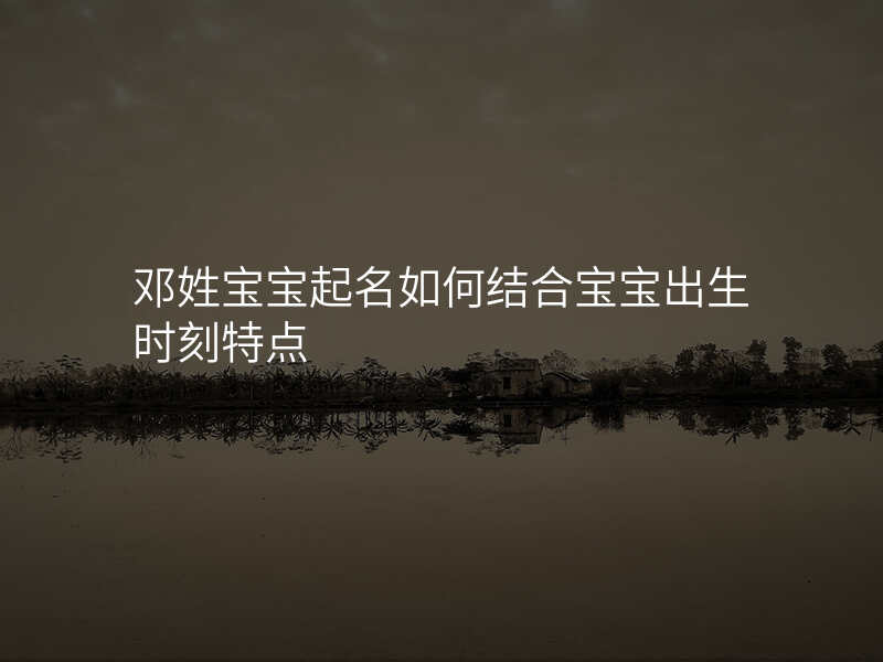 邓姓宝宝起名如何结合宝宝出生时刻特点