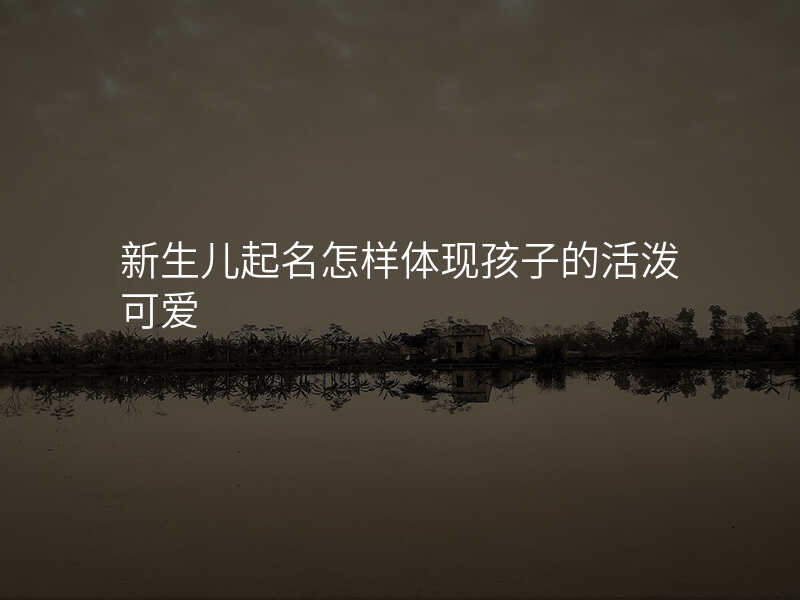 新生儿起名怎样体现孩子的活泼可爱