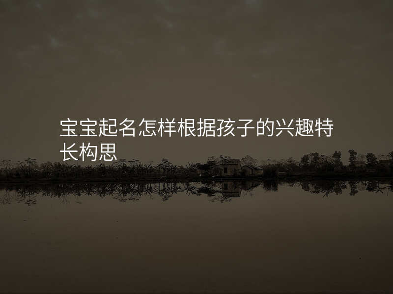 宝宝起名怎样根据孩子的兴趣特长构思