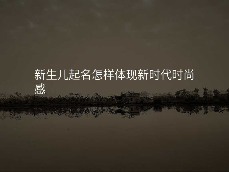 新生儿起名怎样体现新时代时尚感