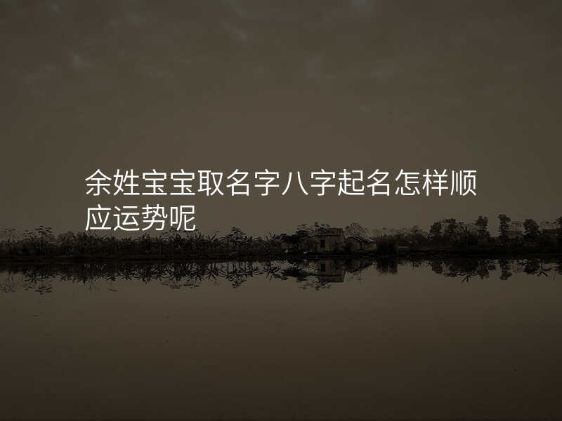 余姓宝宝取名字八字起名怎样顺应运势呢
