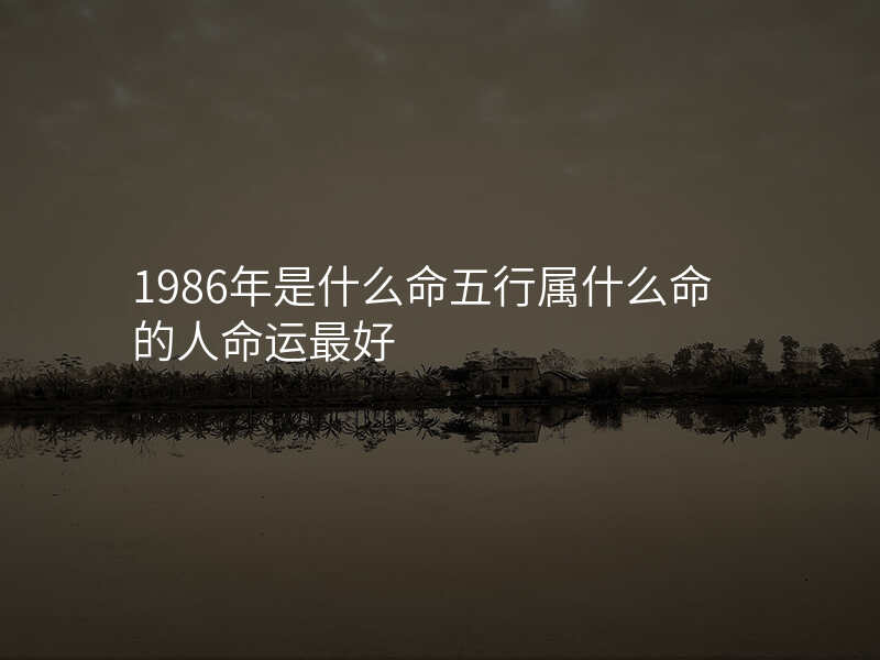 1986年是什么命五行属什么命的人命运最好