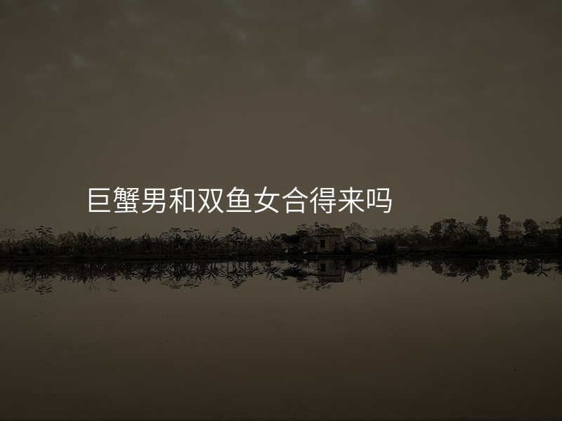 巨蟹男和双鱼女合得来吗