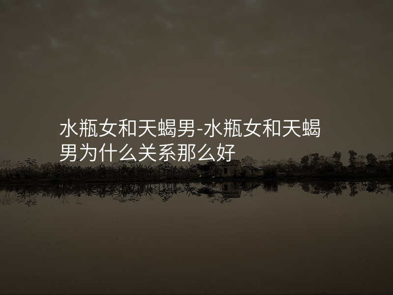 水瓶女和天蝎男-水瓶女和天蝎男为什么关系那么好