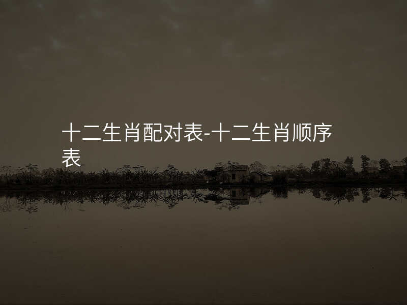 十二生肖配对表-十二生肖顺序表