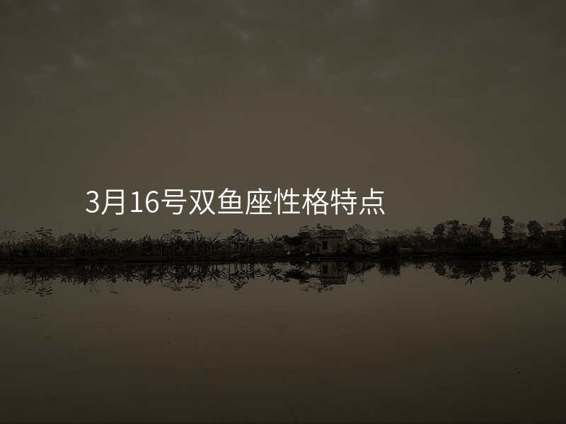 3月16号双鱼座性格特点
