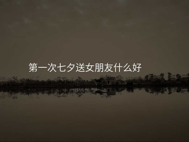 第一次七夕送女朋友什么好
