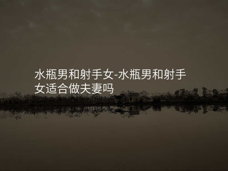 水瓶男和射手女-水瓶男和射手女适合做夫妻吗