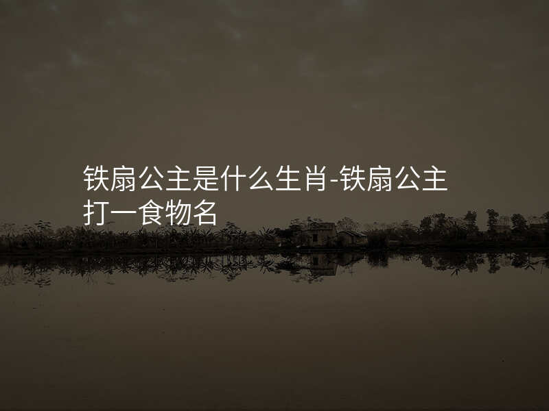 铁扇公主是什么生肖-铁扇公主打一食物名