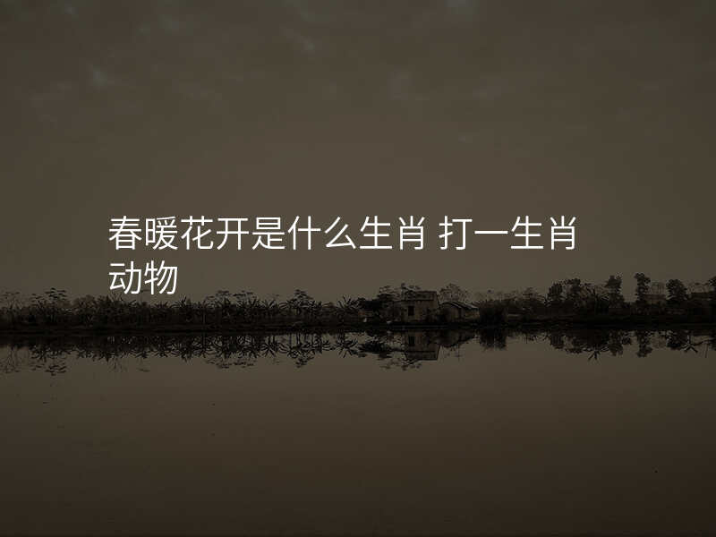 春暖花开是什么生肖 打一生肖动物