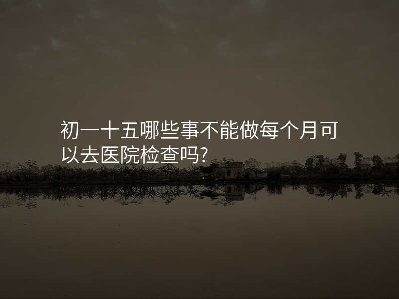 初一十五哪些事不能做每个月可以去医院检查吗?