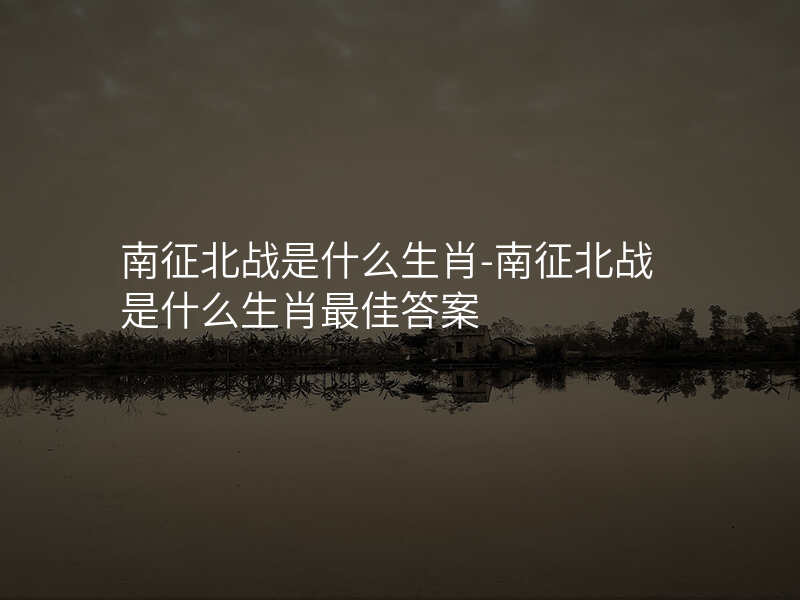 南征北战是什么生肖-南征北战是什么生肖最佳答案