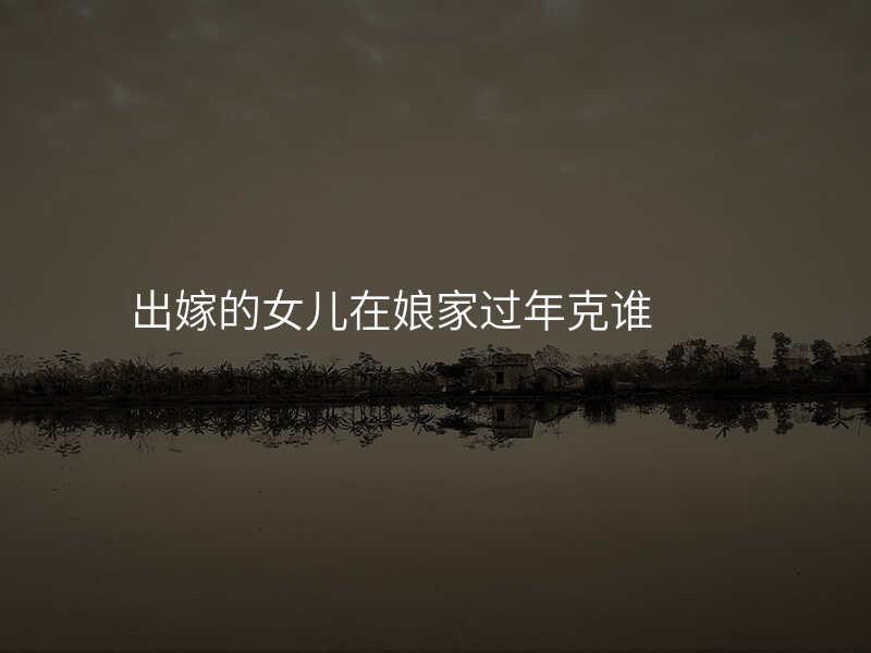 出嫁的女儿在娘家过年克谁