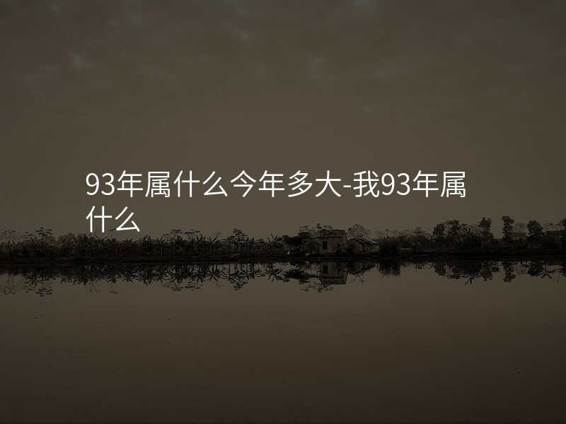 93年属什么今年多大-我93年属什么