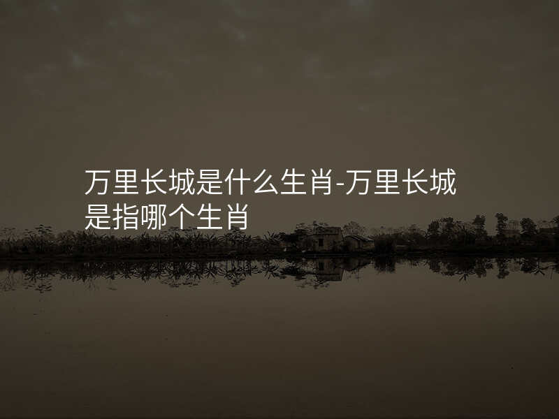 万里长城是什么生肖-万里长城是指哪个生肖