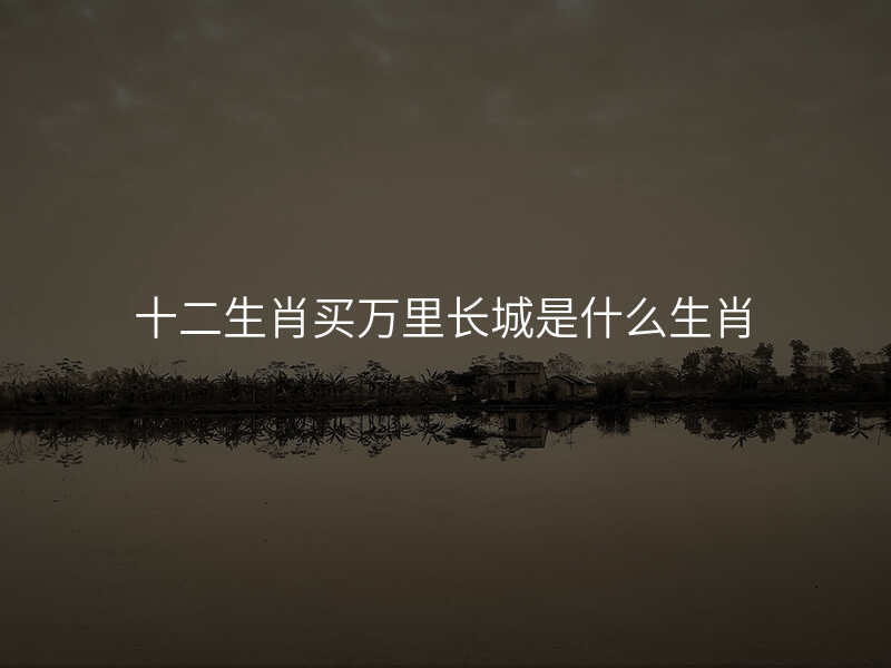 十二生肖买万里长城是什么生肖